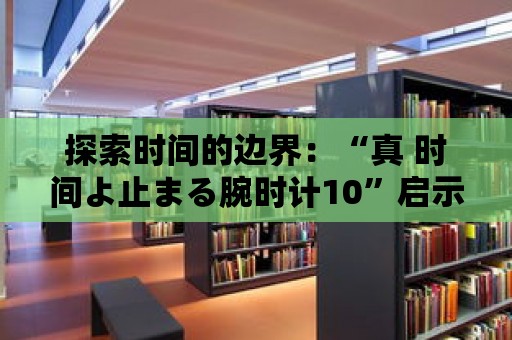 探索時(shí)間的邊界：“真 時(shí)間よ止まる腕時(shí)計(jì)10”啟示錄