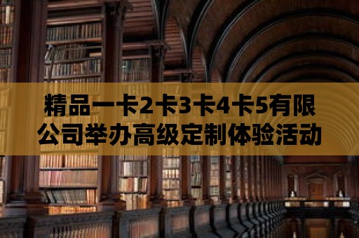 精品一卡2卡3卡4卡5有限公司舉辦高級定制體驗活動