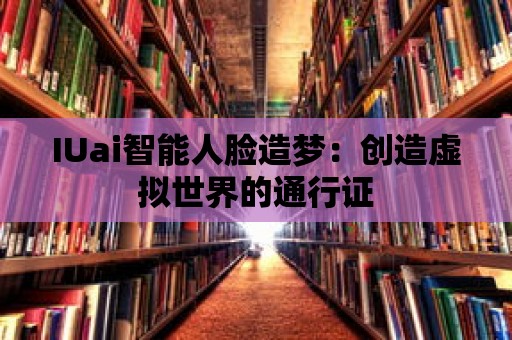 IUai智能人臉造夢(mèng)：創(chuàng)造虛擬世界的通行證