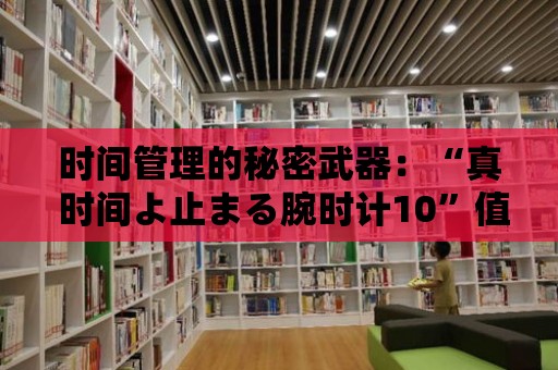 時間管理的秘密武器：“真 時間よ止まる腕時計10”值得擁有