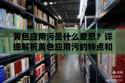 黃色應用污是什么意思？詳細解析黃色應用污的特點和影響