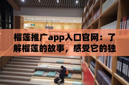 榴蓮推廣app入口官網：了解榴蓮的故事，感受它的獨特魅力！