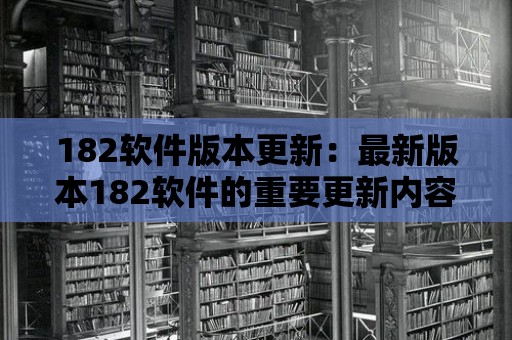 182軟件版本更新：最新版本182軟件的重要更新內容