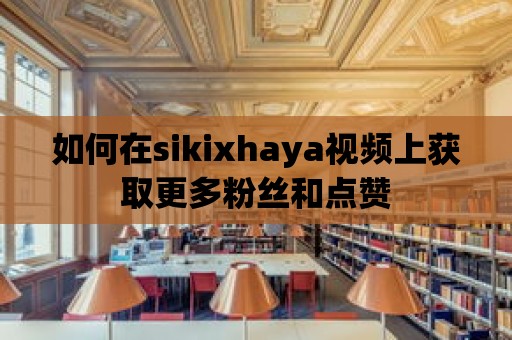 如何在sikixhaya視頻上獲取更多粉絲和點(diǎn)贊