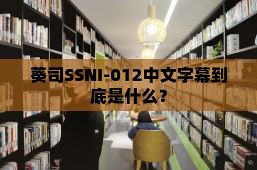 葵司SSNI-012中文字幕到底是什么？