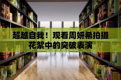 超越自我！觀看周妍希拍攝花絮中的突破表演