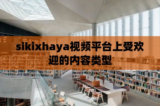 sikixhaya視頻平臺上受歡迎的內容類型