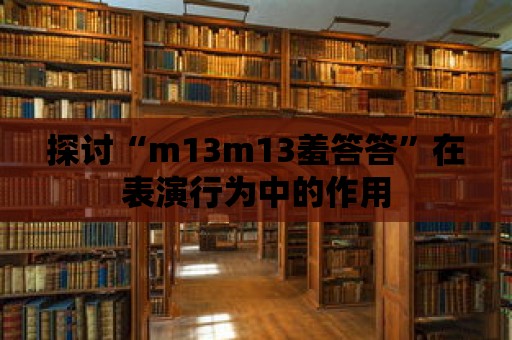 探討“m13m13羞答答”在表演行為中的作用