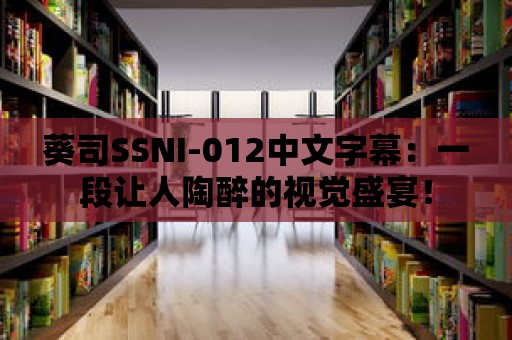 葵司SSNI-012中文字幕：一段讓人陶醉的視覺盛宴！