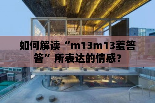 如何解讀“m13m13羞答答”所表達(dá)的情感？