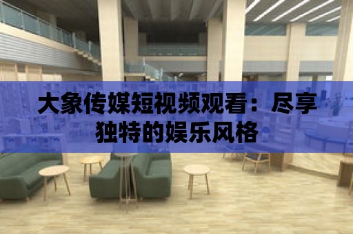 大象傳媒短視頻觀看：盡享獨特的娛樂風格