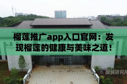 榴蓮推廣app入口官網：發現榴蓮的健康與美味之道！