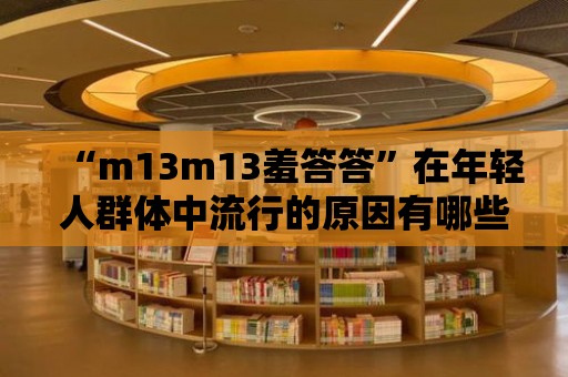 “m13m13羞答答”在年輕人群體中流行的原因有哪些？