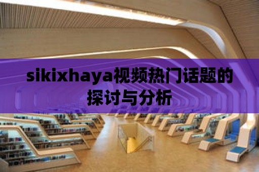 sikixhaya視頻熱門話題的探討與分析