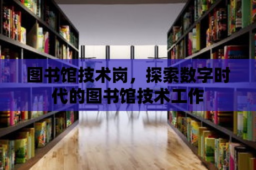 圖書館技術崗，探索數字時代的圖書館技術工作