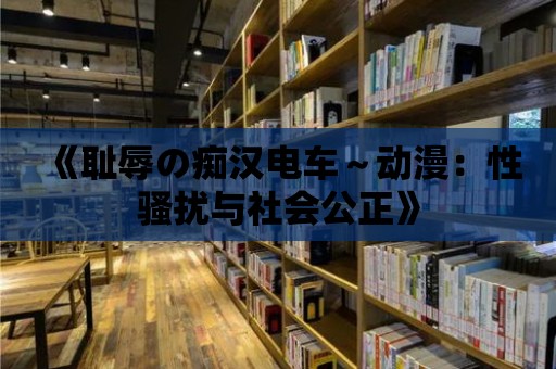 《恥辱の癡漢電車～動漫：性騷擾與社會公正》