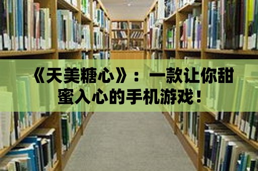 《天美糖心》：一款讓你甜蜜入心的手機游戲！