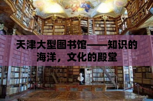 天津大型圖書館——知識的海洋，文化的殿堂