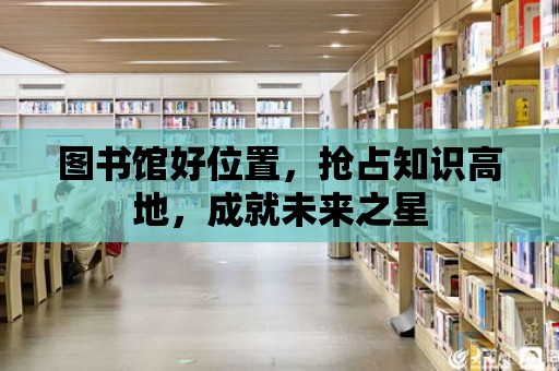 圖書館好位置，搶占知識高地，成就未來之星