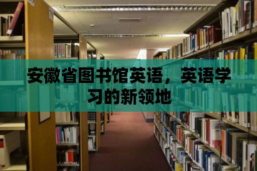 安徽省圖書館英語，英語學習的新領地