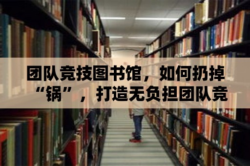 團(tuán)隊(duì)競技圖書館，如何扔掉“鍋”，打造無負(fù)擔(dān)團(tuán)隊(duì)競技空間