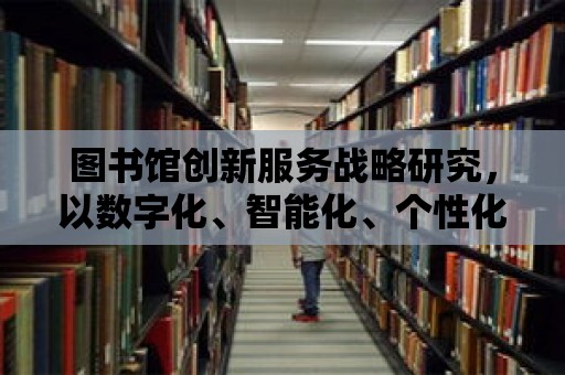 圖書館創(chuàng)新服務戰(zhàn)略研究，以數(shù)字化、智能化、個性化為核心的未來之路