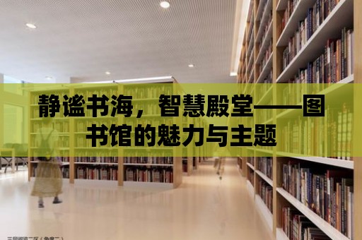 靜謐書海，智慧殿堂——圖書館的魅力與主題