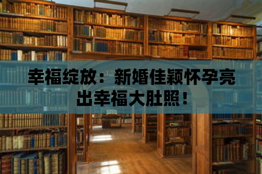 幸福綻放：新婚佳穎懷孕亮出幸福大肚照！