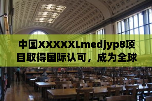 中國XXXXXLmedjyp8項目取得國際認可，成為全球矚目的科技成果