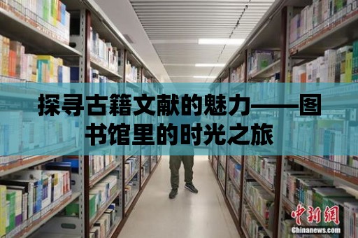 探尋古籍文獻的魅力——圖書館里的時光之旅