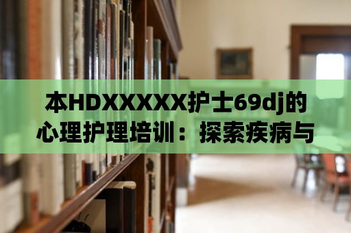 本HDXXXXX護士69dj的心理護理培訓(xùn)：探索疾病與心理的聯(lián)系