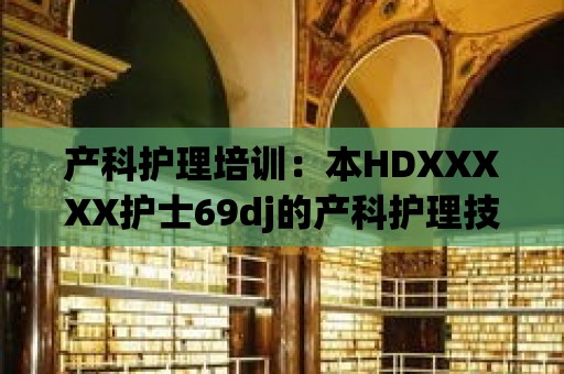 產科護理培訓：本HDXXXXX護士69dj的產科護理技能加強