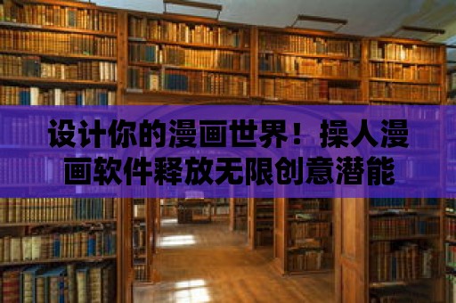 設計你的漫畫世界！操人漫畫軟件釋放無限創意潛能