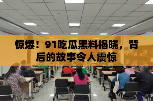 驚爆！91吃瓜黑料揭曉，背后的故事令人震驚