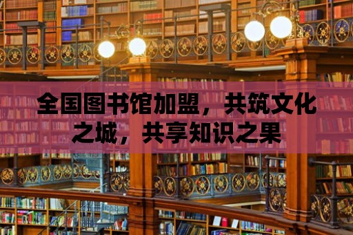 全國圖書館加盟，共筑文化之城，共享知識之果