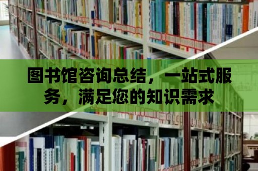 圖書館咨詢總結，一站式服務，滿足您的知識需求