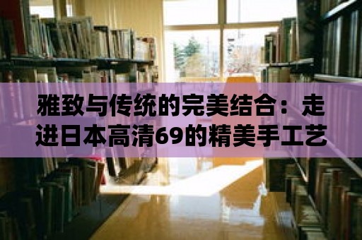 雅致與傳統的完美結合：走進日本高清69的精美手工藝