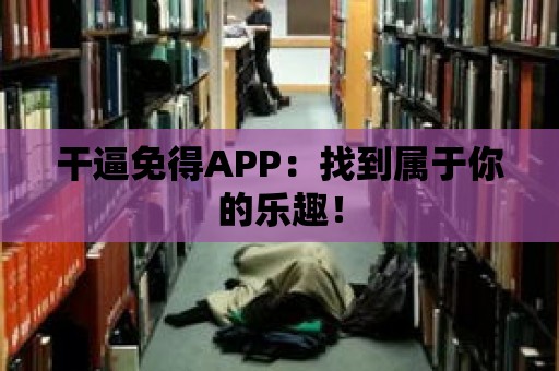 干逼免得APP：找到屬于你的樂趣！