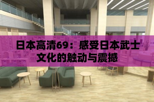 日本高清69：感受日本武士文化的觸動與震撼