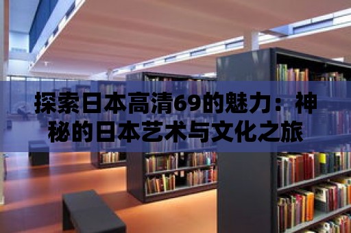 探索日本高清69的魅力：神秘的日本藝術(shù)與文化之旅