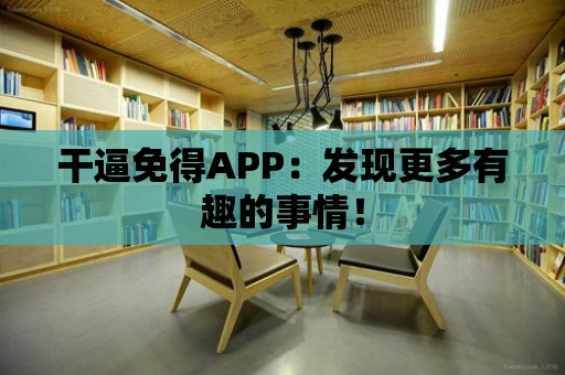 干逼免得APP：發(fā)現(xiàn)更多有趣的事情！