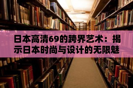 日本高清69的跨界藝術：揭示日本時尚與設計的無限魅力