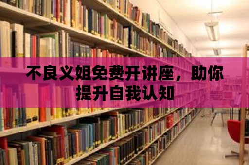 不良義姐免費(fèi)開講座，助你提升自我認(rèn)知