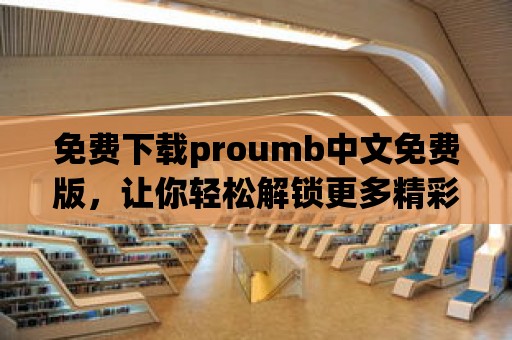 免費下載proumb中文免費版，讓你輕松解鎖更多精彩功能！