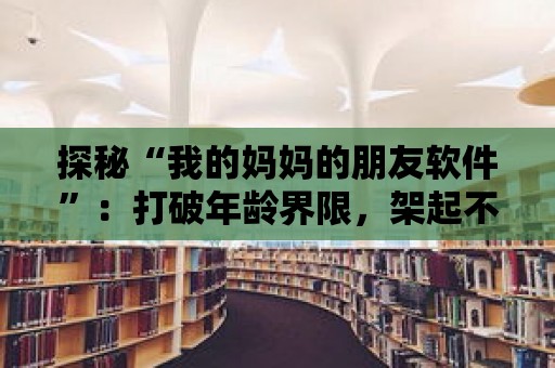 探秘“我的媽媽的朋友軟件”：打破年齡界限，架起不同代際的友誼橋梁