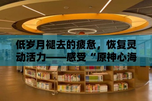 低歲月褪去的疲憊，恢復靈動活力——感受“原神心海乳液”魔力