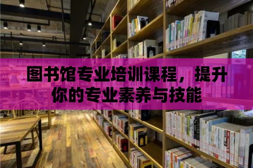 圖書館專業培訓課程，提升你的專業素養與技能