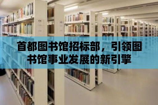 首都圖書館招標部，引領圖書館事業發展的新引擎