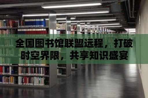 全國圖書館聯(lián)盟遠(yuǎn)程，打破時空界限，共享知識盛宴