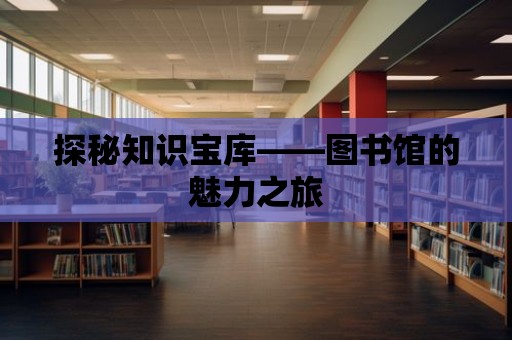 探秘知識寶庫——圖書館的魅力之旅